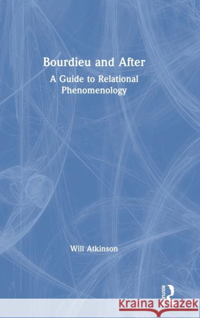 Bourdieu and After: A Guide to Relational Phenomenology Will Atkinson 9780367224615 Routledge