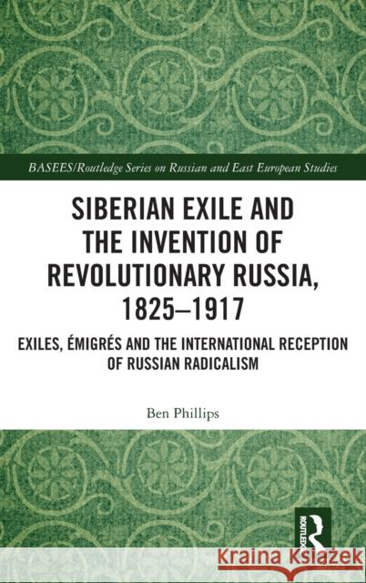 Siberian Exile and the Invention of Revolutionary Russia, 1825-1917: Exiles, Émigrés and the International Reception of Russian Radicalism Phillips, Ben 9780367224806 Routledge