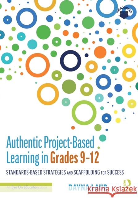 Authentic Project-Based Learning in Grades 9-12: Standards-Based Strategies and Scaffolding for Success Dayna Laur 9780367225117 Routledge