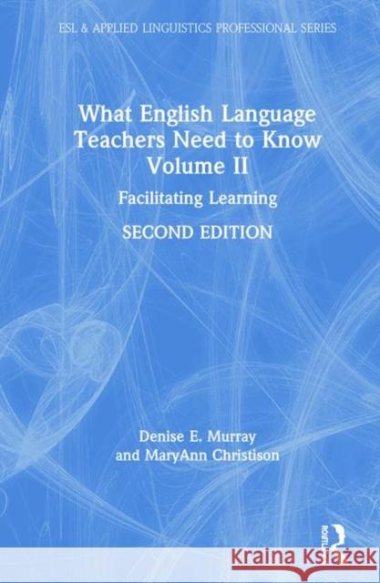 What English Language Teachers Need to Know Volume II: Facilitating Learning Denise E. Murray Maryann Christison 9780367225728