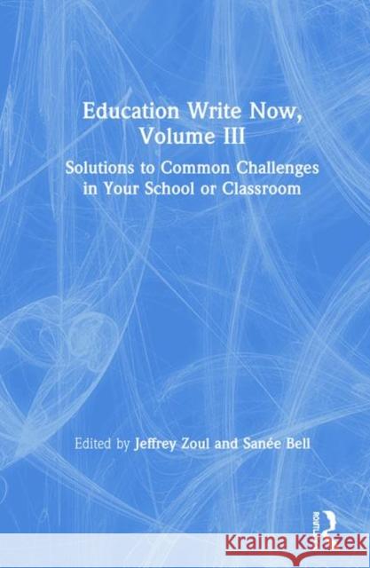 Education Write Now, Volume III: Solutions to Common Challenges in Your School or Classroom Jeffrey Zoul Sanee Bell 9780367225766