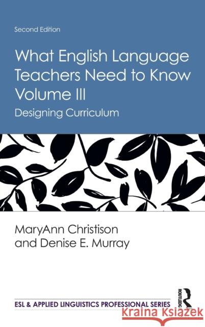 What English Language Teachers Need to Know Volume III: Designing Curriculum Maryann Christison Denise E. Murray 9780367225803 Routledge