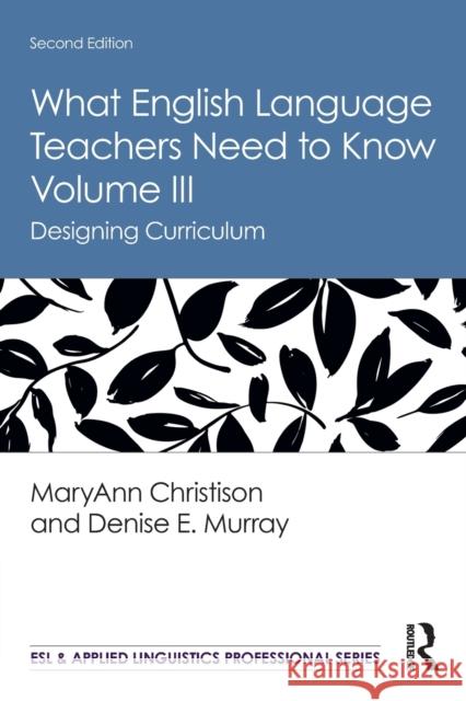 What English Language Teachers Need to Know Volume III: Designing Curriculum Maryann Christison Denise E. Murray 9780367225827 Routledge