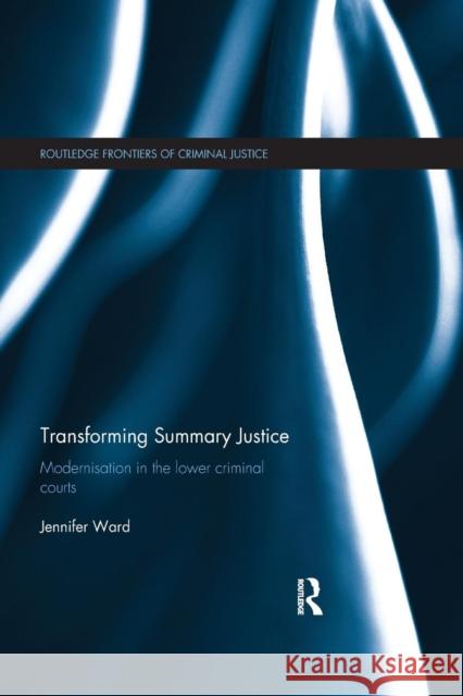 Transforming Summary Justice: Modernisation in the Lower Criminal Courts Jenni Ward 9780367226091 Routledge