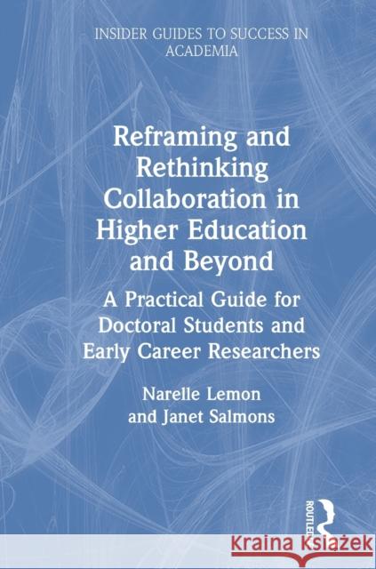 Reframing and Rethinking Collaboration in Higher Education and Beyond: A Practical Guide for Doctoral Students and Early Career Researchers Lemon, Narelle 9780367226145