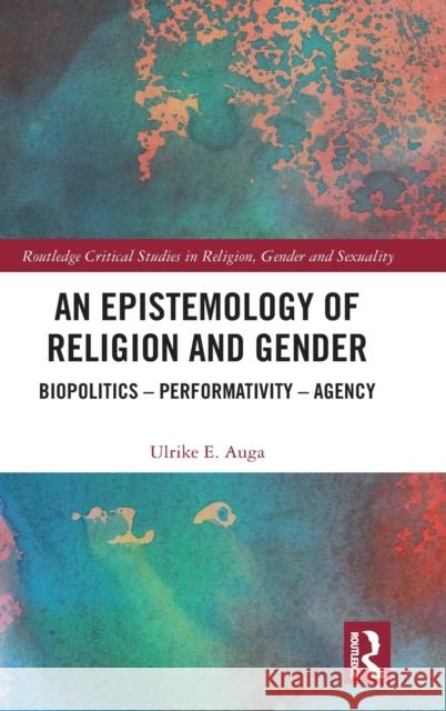 An Epistemology of Religion and Gender: Biopolitics, Performativity and Agency Ulrike E. Auga 9780367226176 Routledge