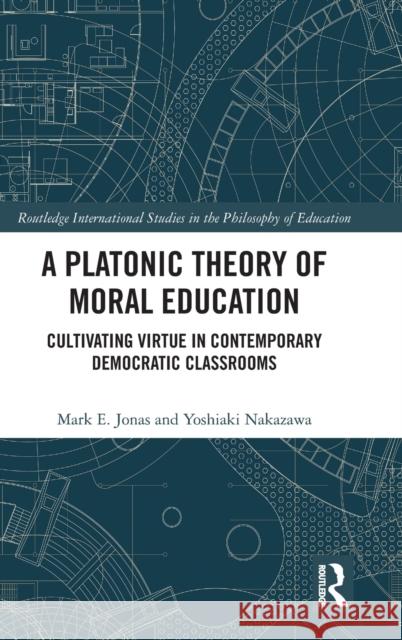 A Platonic Theory of Moral Education: Cultivating Virtue in Contemporary Democratic Classrooms Mark Jonas Yoshiaki Nakazawa 9780367226572 Routledge