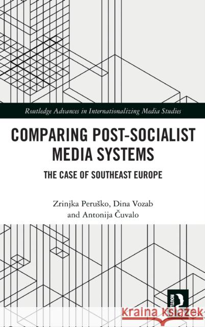 Comparing Post-Socialist Media Systems: The Case of Southeast Europe Zrinjka Perusko Dina Vozab Antonija Čuvalo 9780367226770 Routledge