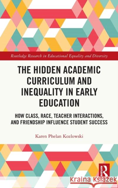 The Hidden Academic Curriculum and Inequality in Early Education: How Class, Race, Teacher Interactions, and Friendship Influence Student Success Kozlowski, Karen Phelan 9780367226824 Routledge