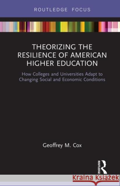 Theorizing the Resilience of American Higher Education: How Colleges and Universities Adapt to Changing Social and Economic Conditions Geoffrey M. Cox 9780367226992 Routledge