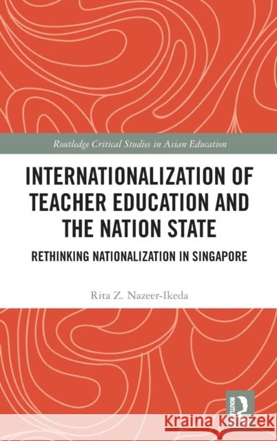 Internationalization of Teacher Education and the Nation State: Rethinking Nationalization in Singapore Nazeer-Ikeda, Rita Z. 9780367227043 Routledge