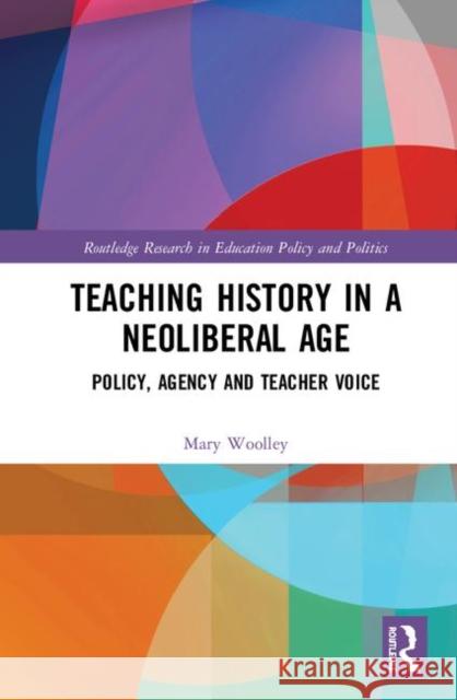 Teaching History in a Neoliberal Age: Policy, Agency and Teacher Voice Mary Woolley 9780367227104 Routledge