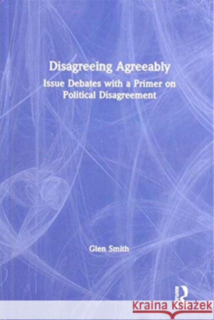 Disagreeing Agreeably: Issue Debates with a Primer on Political Disagreement Glen Smith 9780367228262 Routledge