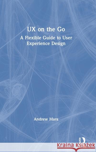 UX on the Go: A Flexible Guide to User Experience Design Andrew Mara 9780367228545 Routledge