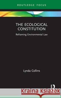 The Ecological Constitution: Reframing Environmental Law Lynda Collins 9780367228729