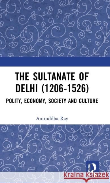 The Sultanate of Delhi (1206-1526): Polity, Economy, Society and Culture Ray, Aniruddha 9780367228958