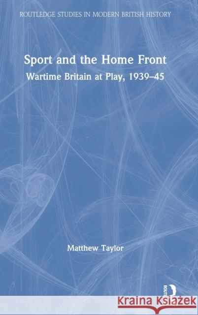 Sport and the Home Front: Wartime Britain at Play, 1939-45 Matthew Taylor 9780367229252 Routledge