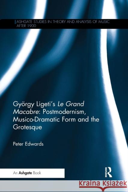 György Ligeti's Le Grand Macabre: Postmodernism, Musico-Dramatic Form and the Grotesque Peter Edwards 9780367229498