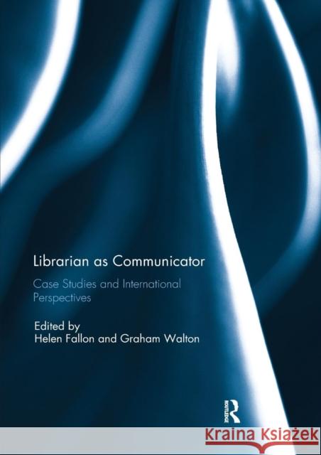 Librarian as Communicator: Case Studies and International Perspectives Helen Fallon Graham Walton 9780367229733