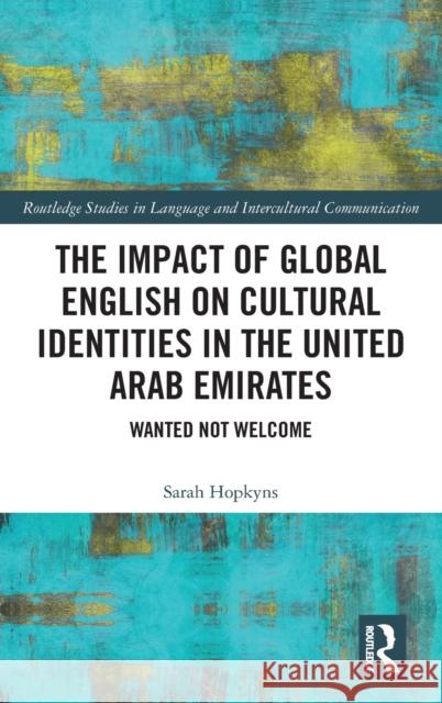 The Impact of Global English on Cultural Identities in the United Arab Emirates: Wanted Not Welcome Sarah Hopkyns 9780367230036 Routledge