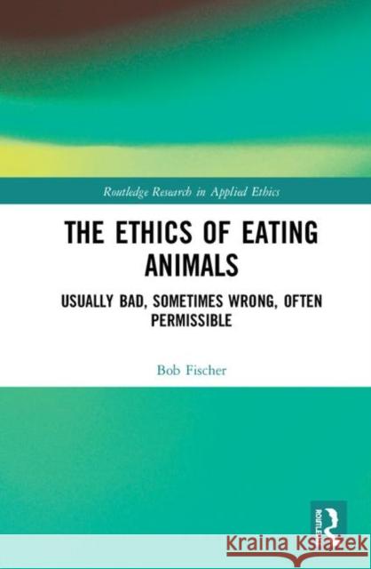 The Ethics of Eating Animals: Usually Bad, Sometimes Wrong, Often Permissible Bob Fischer 9780367230043 Routledge