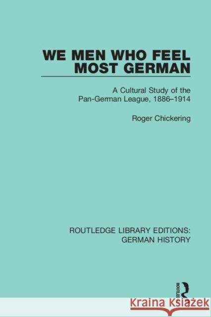 We Men Who Feel Most German: A Cultural Study of the Pan-German League, 1886-1914 Roger Chickering 9780367230371