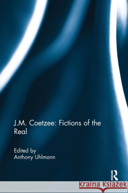 J.M. Coetzee: Fictions of the Real Anthony Uhlmann 9780367231019