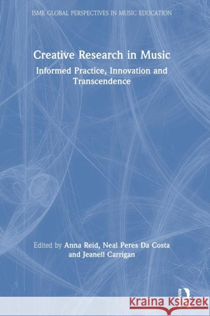 Creative Research in Music: Informed Practice, Innovation and Transcendence Anna Reid Neal Pere Jeanell Carrigan 9780367231323 Routledge