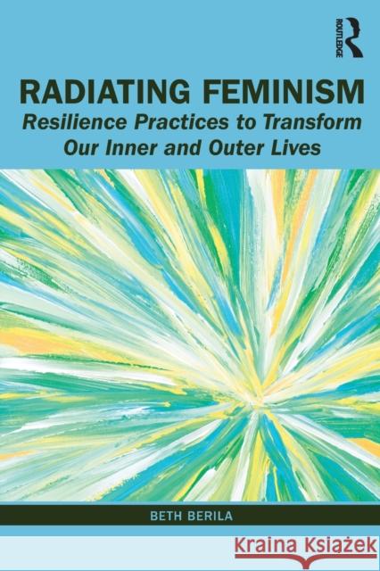 Radiating Feminism: Resilience Practices to Transform our Inner and Outer Lives Berila, Beth 9780367231460 Routledge