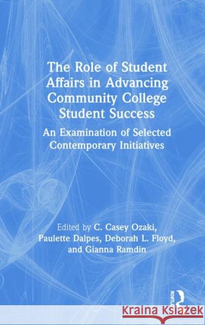 The Role of Student Affairs in Advancing Community College Student Success: An Examination of Selected Contemporary Initiatives C. Casey Ozaki Paulette Dalpes Deborah Floyd 9780367231699