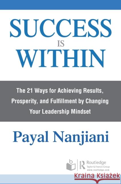 Success Is Within: The 21 Ways for Achieving Results, Prosperity, and Fulfillment by Changing Your Leadership Mindset Payal Nanjiani 9780367232634