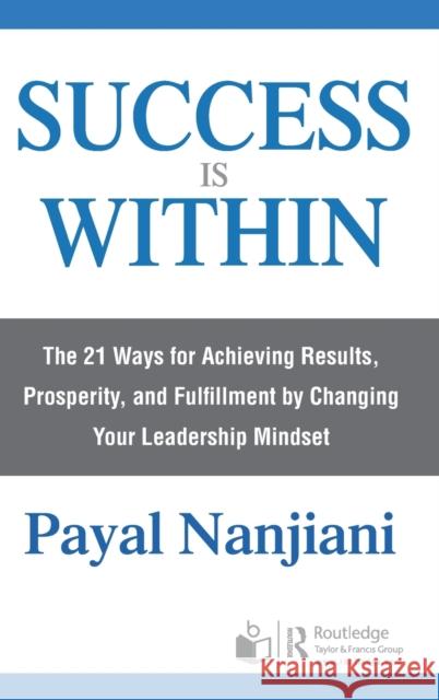 Success Is Within: The 21 Ways for Achieving Results, Prosperity, and Fulfillment by Changing Your Leadership Mindset Payal Nanjiani 9780367232672