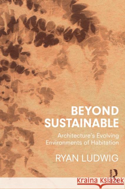 Beyond Sustainable: Architecture's Evolving Environments of Habitation Ludwig, Ryan 9780367232696 Routledge