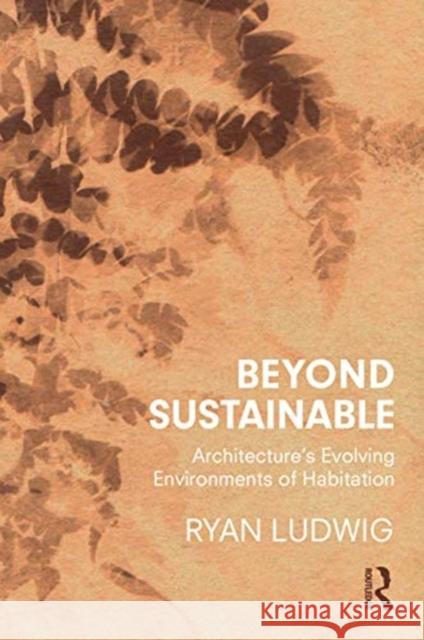 Beyond Sustainable: Architecture's Evolving Environments of Habitation Ludwig, Ryan 9780367232702 Routledge