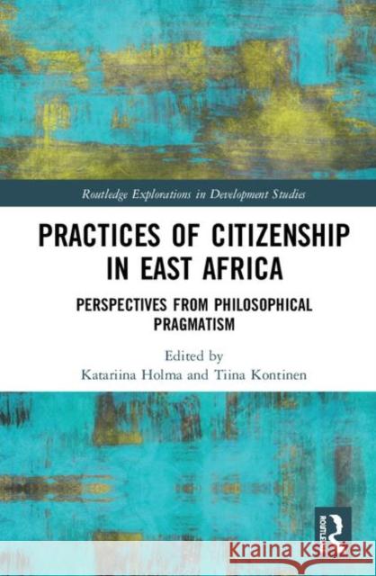 Practices of Citizenship in East Africa: Perspectives from Philosophical Pragmatism Katariina Holma Tiina Kontinen 9780367232962