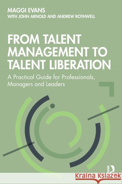 From Talent Management to Talent Liberation: A Practical Guide for Professionals, Managers and Leaders Maggi Evans John Arnold Andrew Rothwell 9780367232986 Routledge