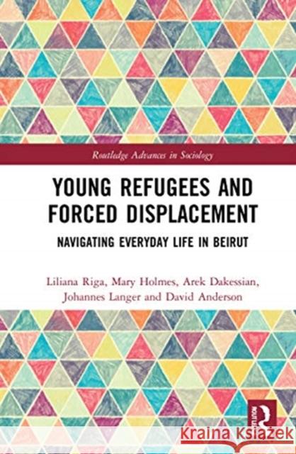 Young Refugees and Forced Displacement: Navigating Everyday Life in Beirut Liliana Riga Mary Holmes Arek Dakessian 9780367233044