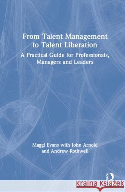 From Talent Management to Talent Liberation: A Practical Guide for Professionals, Managers and Leaders Maggi Evans John Arnold Andrew Rothwell 9780367233068 Routledge