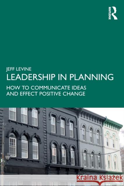 Leadership in Planning: How to Communicate Ideas and Effect Positive Change Jeff Levine 9780367233228 Routledge