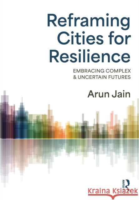 Reframing Cities for Resilience: Embracing Complex & Uncertain Futures Jain, Arun 9780367233433