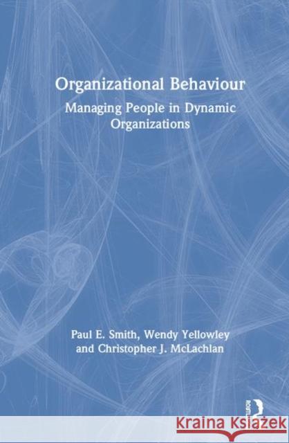 Organizational Behaviour: Managing People in Dynamic Organizations Paul E. Smith Wendy Yellowley Christopher J. McLachlan 9780367233716 Routledge