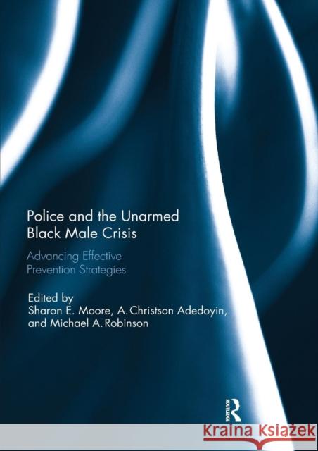 Police and the Unarmed Black Male Crisis: Advancing Effective Prevention Strategies Sharon E. Moore A. Christson Adedoyin Michael A. Robinson 9780367234973 Routledge