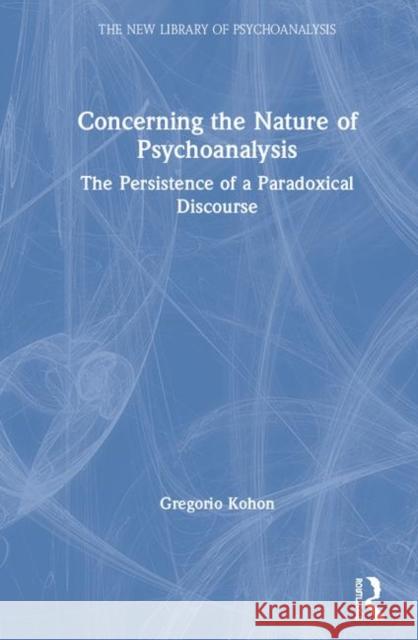 Concerning the Nature of Psychoanalysis: The Persistence of a Paradoxical Discourse Gregorio Kohon 9780367236502