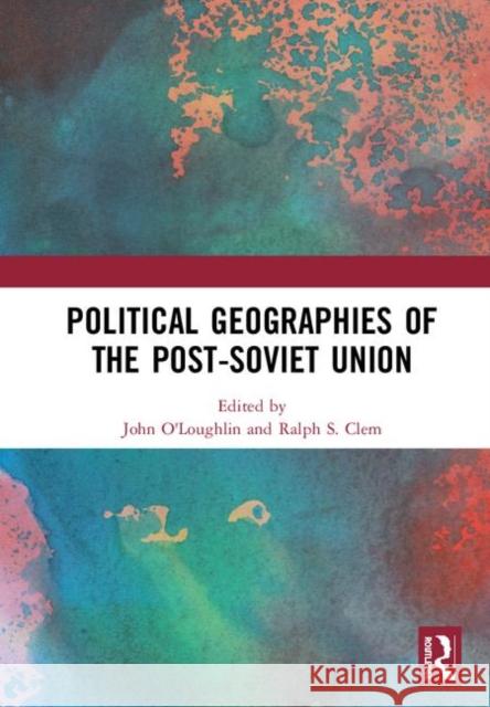 Political Geographies of the Post-Soviet Union John O'Loughlin Ralph Clem 9780367236816