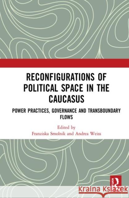Reconfigurations of Political Space in the Caucasus: Power Practices, Governance and Transboundary Flows Smolnik, Franziska 9780367236823