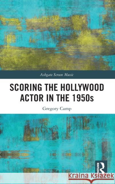 Scoring the Hollywood Actor in the 1950s Camp, Gregory 9780367237202