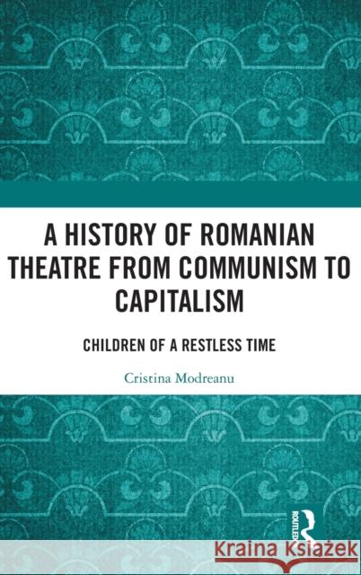 A History of Romanian Theatre from Communism to Capitalism: Children of a Restless Time Cristina Modreanu 9780367237226 Routledge