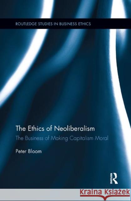 The Ethics of Neoliberalism: The Business of Making Capitalism Moral Peter Bloom 9780367243043 Routledge