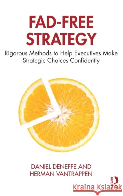 Fad-Free Strategy: Rigorous Methods to Help Executives Make Strategic Choices Confidently Daniel Deneffe Herman Vantrappen 9780367243562