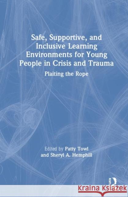 Safe, Supportive, and Inclusive Learning Environments for Young People in Crisis and Trauma: Plaiting the Rope Patty Towl Sheryl A. Hemphill 9780367243739